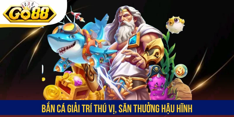 Bắn cá giải trí thú vị, săn thưởng hậu hĩnh