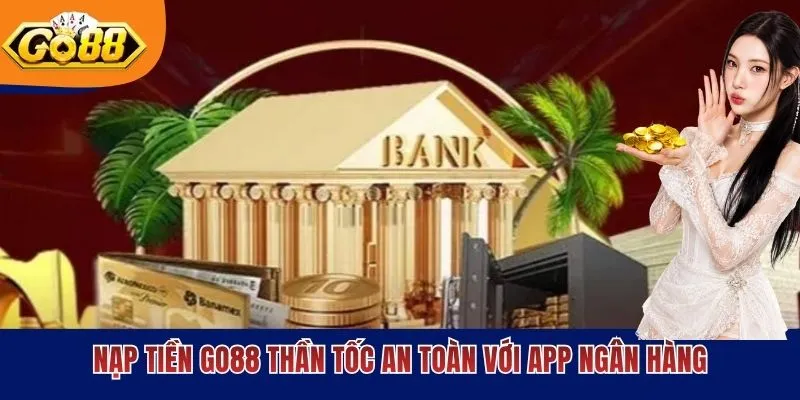 Nạp tiền GO88 thần tốc an toàn với app ngân hàng